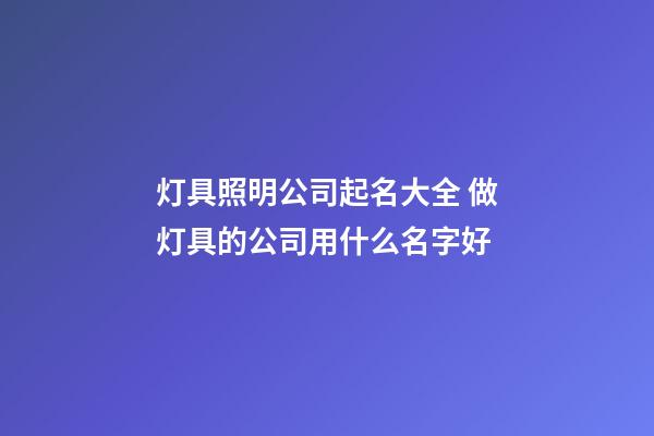 灯具照明公司起名大全 做灯具的公司用什么名字好